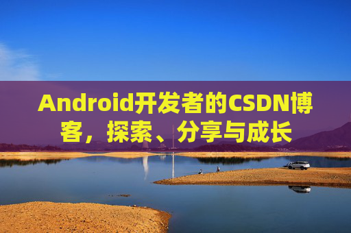 Android开发者的CSDN博客，探索、分享与成长